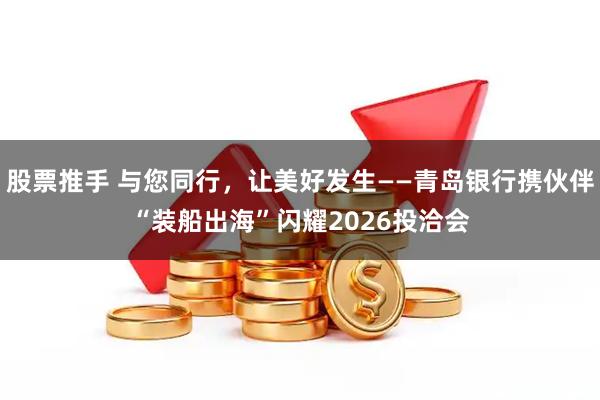 股票推手 与您同行，让美好发生——青岛银行携伙伴“装船出海”闪耀2026投洽会