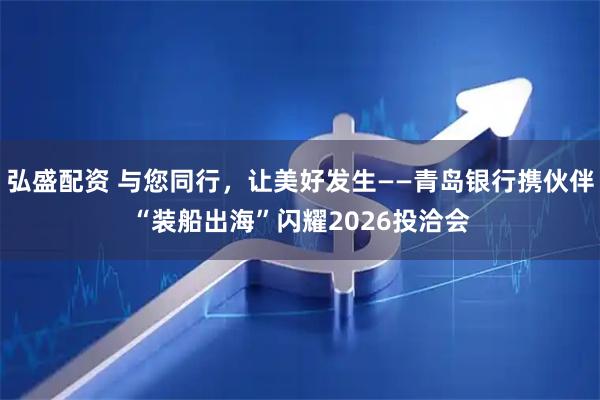 弘盛配资 与您同行，让美好发生——青岛银行携伙伴“装船出海”闪耀2026投洽会