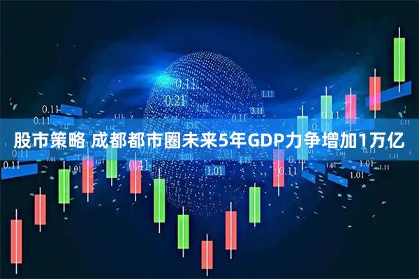 股市策略 成都都市圈未来5年GDP力争增加1万亿