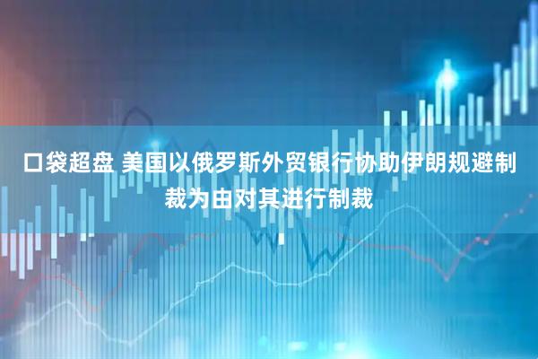 口袋超盘 美国以俄罗斯外贸银行协助伊朗规避制裁为由对其进行制裁