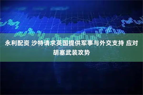 永利配资 沙特请求英国提供军事与外交支持 应对胡塞武装攻势