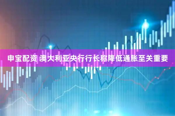 申宝配资 澳大利亚央行行长称降低通胀至关重要