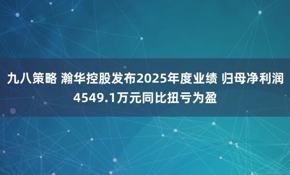九八策略 瀚华控股发布2025年度业绩 归母净利润4549.1万元同比扭亏为盈