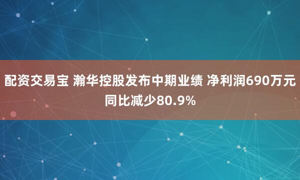 配资交易宝 瀚华控股发布中期业绩 净利润690万元同比减少80.9%