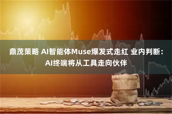 鼎茂策略 AI智能体Muse爆发式走红 业内判断：AI终端将从工具走向伙伴