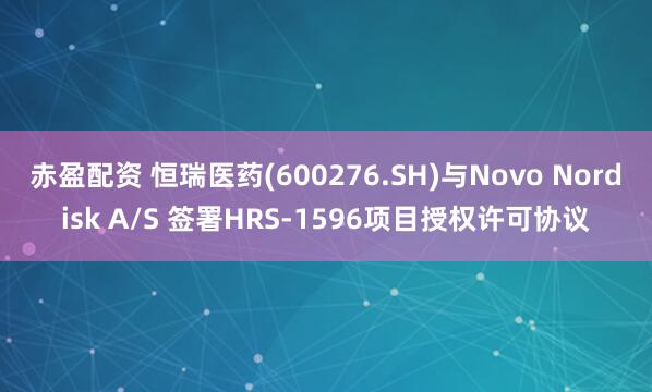 赤盈配资 恒瑞医药(600276.SH)与Novo Nordisk A/S 签署HRS-1596项目授权许可协议