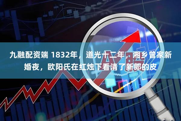 九融配资端 1832年，道光十二年，湘乡曾家新婚夜，欧阳氏在红烛下看清了新郎的皮
