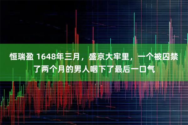 恒瑞盈 1648年三月，盛京大牢里，一个被囚禁了两个月的男人咽下了最后一口气
