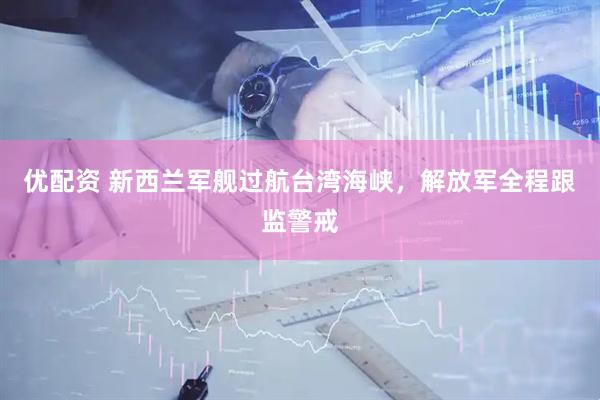 优配资 新西兰军舰过航台湾海峡，解放军全程跟监警戒