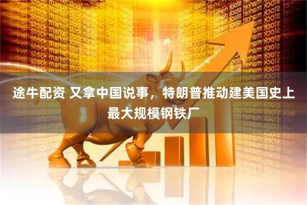 途牛配资 又拿中国说事，特朗普推动建美国史上最大规模钢铁厂