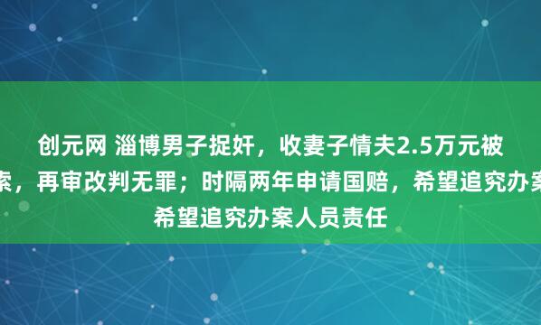 创元网 淄博男子捉奸，收妻子情夫2.5万元被判敲诈勒索，再审改判无罪；时隔两年申请国赔，希望追究办案人员责任