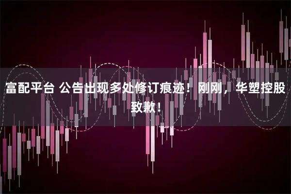 富配平台 公告出现多处修订痕迹！刚刚，华塑控股致歉！