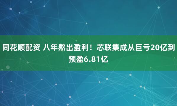 同花顺配资 八年熬出盈利！芯联集成从巨亏20亿到预盈6.81亿