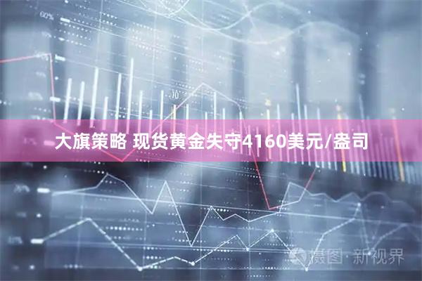 大旗策略 现货黄金失守4160美元/盎司