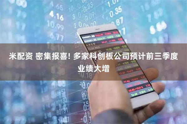 米配资 密集报喜! 多家科创板公司预计前三季度业绩大增