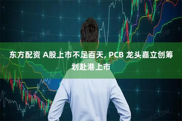 东方配资 A股上市不足百天, PCB 龙头嘉立创筹划赴港上市
