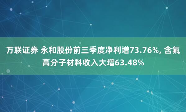 万联证券 永和股份前三季度净利增73.76%, 含氟高分子材料收入大增63.48%