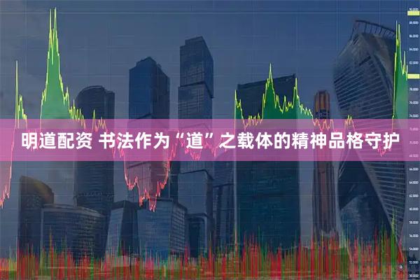 明道配资 书法作为“道”之载体的精神品格守护