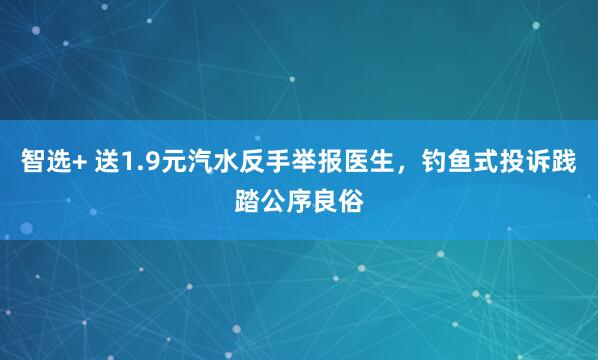 智选+ 送1.9元汽水反手举报医生，钓鱼式投诉践踏公序良俗