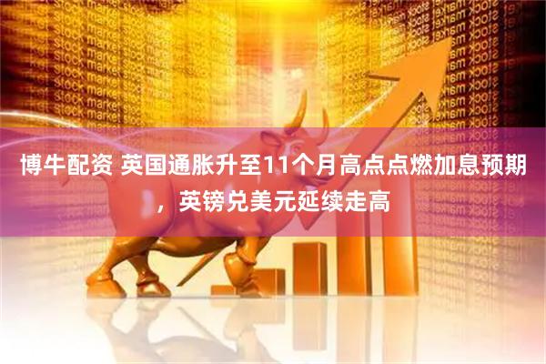 博牛配资 英国通胀升至11个月高点点燃加息预期，英镑兑美元延续走高