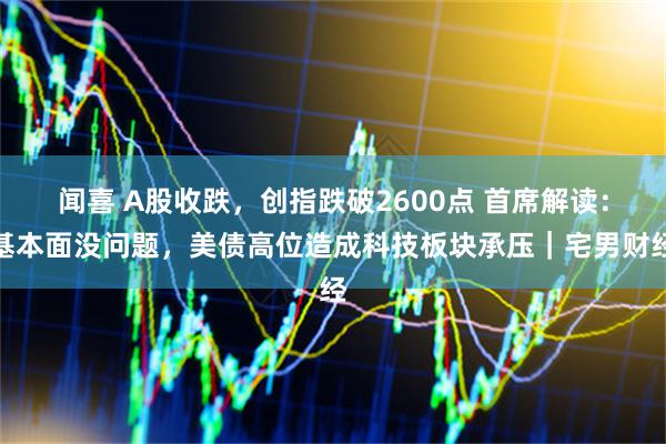 闻喜 A股收跌，创指跌破2600点 首席解读：基本面没问题，美债高位造成科技板块承压｜宅男财经