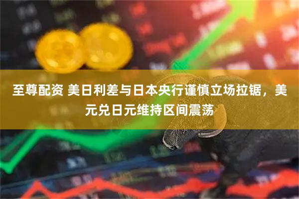 至尊配资 美日利差与日本央行谨慎立场拉锯，美元兑日元维持区间震荡