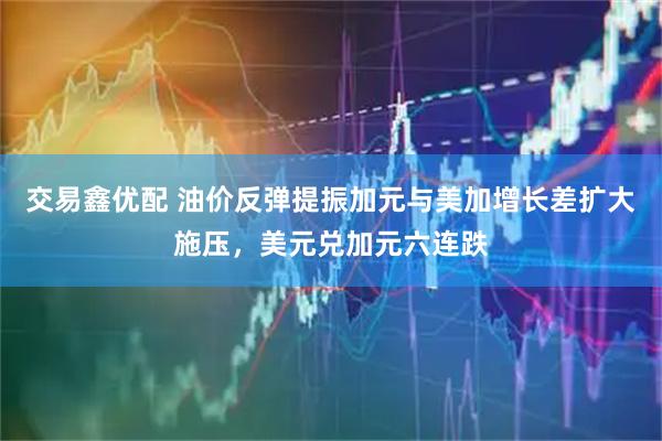 交易鑫优配 油价反弹提振加元与美加增长差扩大施压，美元兑加元六连跌