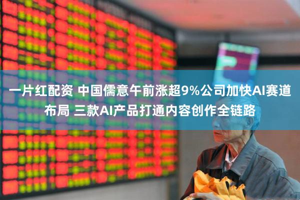 一片红配资 中国儒意午前涨超9%公司加快AI赛道布局 三款AI产品打通内容创作全链路