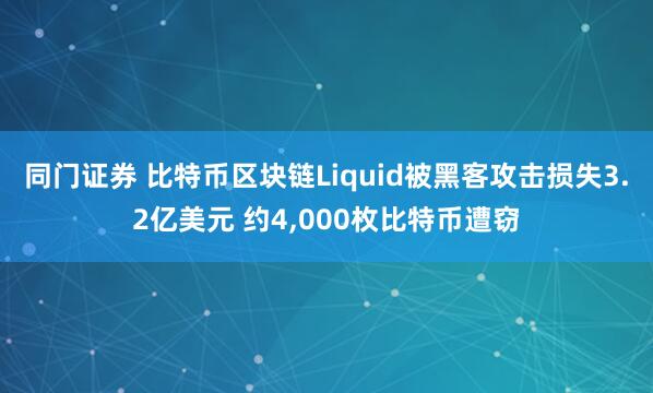 同门证券 比特币区块链Liquid被黑客攻击损失3.2亿美元 约4,000枚比特币遭窃