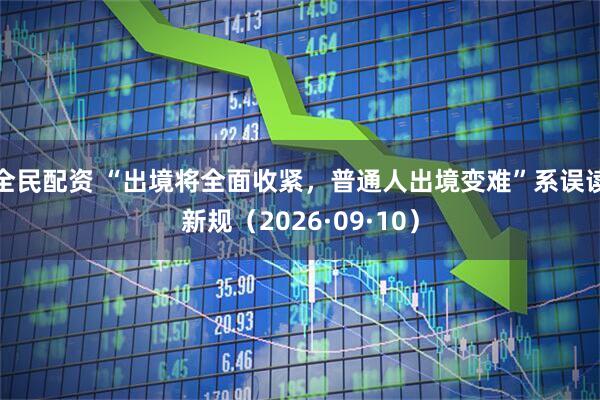 全民配资 “出境将全面收紧，普通人出境变难”系误读新规（2026·09·10）