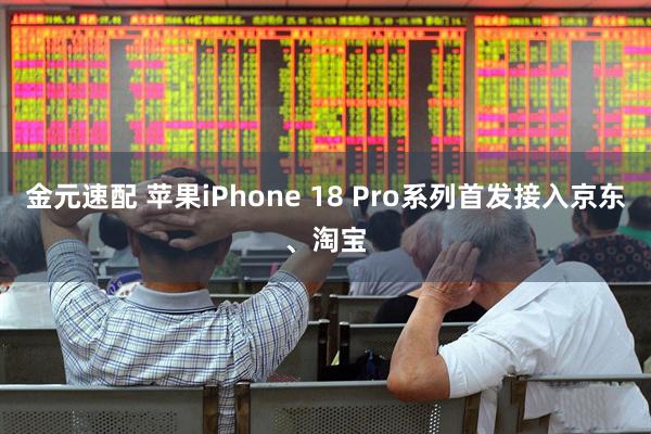 金元速配 苹果iPhone 18 Pro系列首发接入京东、淘宝