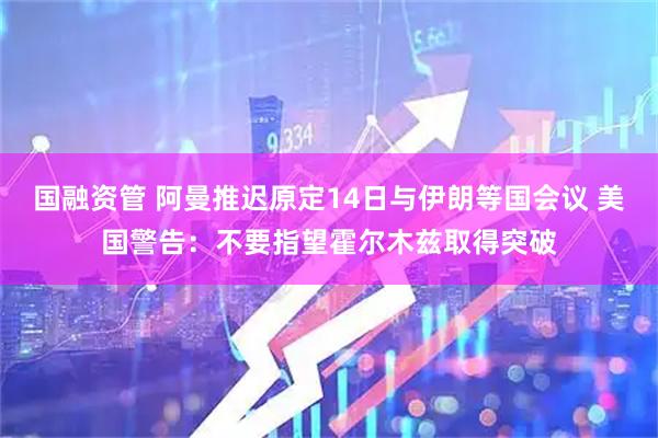 国融资管 阿曼推迟原定14日与伊朗等国会议 美国警告：不要指望霍尔木兹取得突破