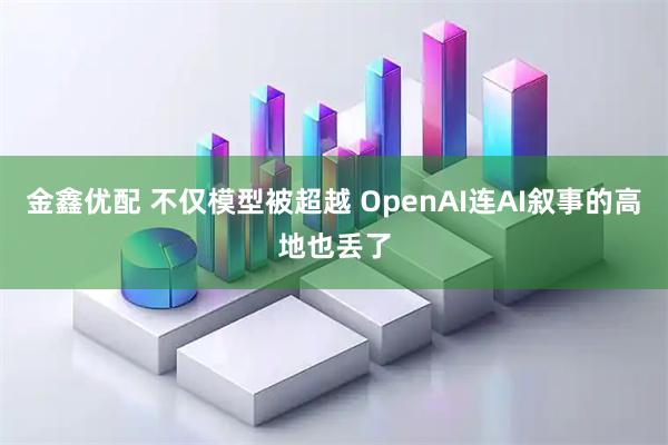 金鑫优配 不仅模型被超越 OpenAI连AI叙事的高地也丢了