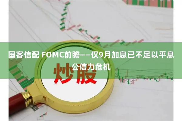 国客信配 FOMC前瞻——仅9月加息已不足以平息公信力危机