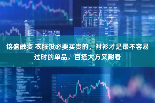 镕盛融资 衣服没必要买贵的，衬衫才是最不容易过时的单品，百搭大方又耐看