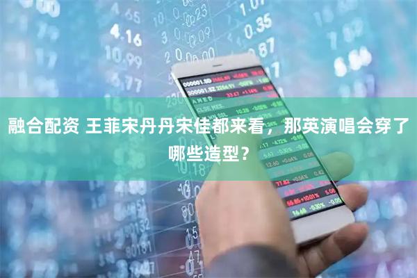 融合配资 王菲宋丹丹宋佳都来看，那英演唱会穿了哪些造型？
