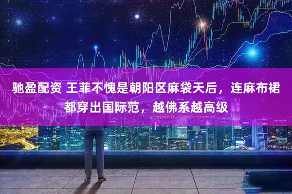 驰盈配资 王菲不愧是朝阳区麻袋天后，连麻布裙都穿出国际范，越佛系越高级