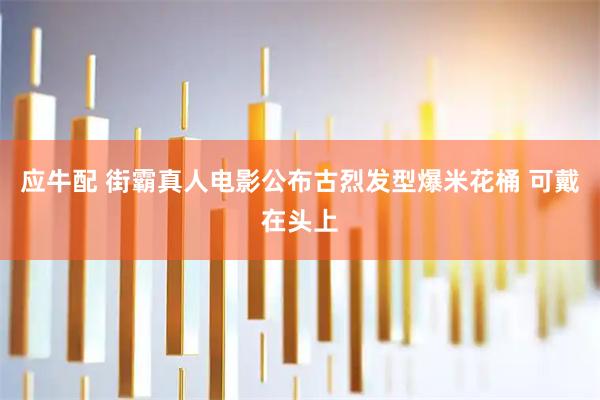应牛配 街霸真人电影公布古烈发型爆米花桶 可戴在头上