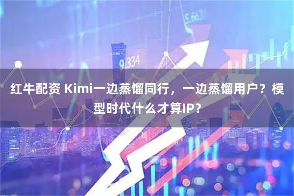 红牛配资 Kimi一边蒸馏同行,一边蒸馏用户?模型时代什么才算IP?