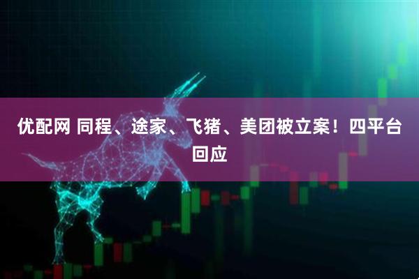 优配网 同程、途家、飞猪、美团被立案！四平台回应